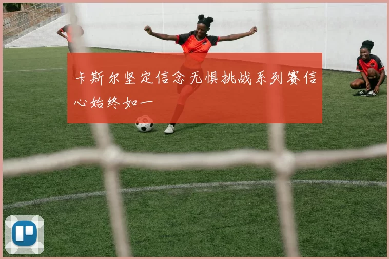 卡斯尔坚定信念无惧挑战系列赛信心始终如一