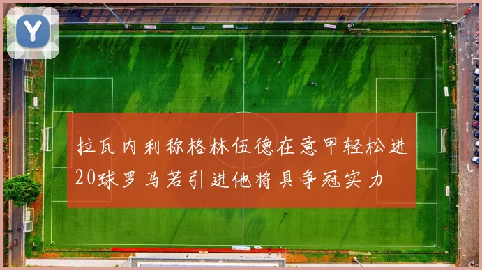 拉瓦内利称格林伍德在意甲轻松进20球罗马若引进他将具争冠实力
